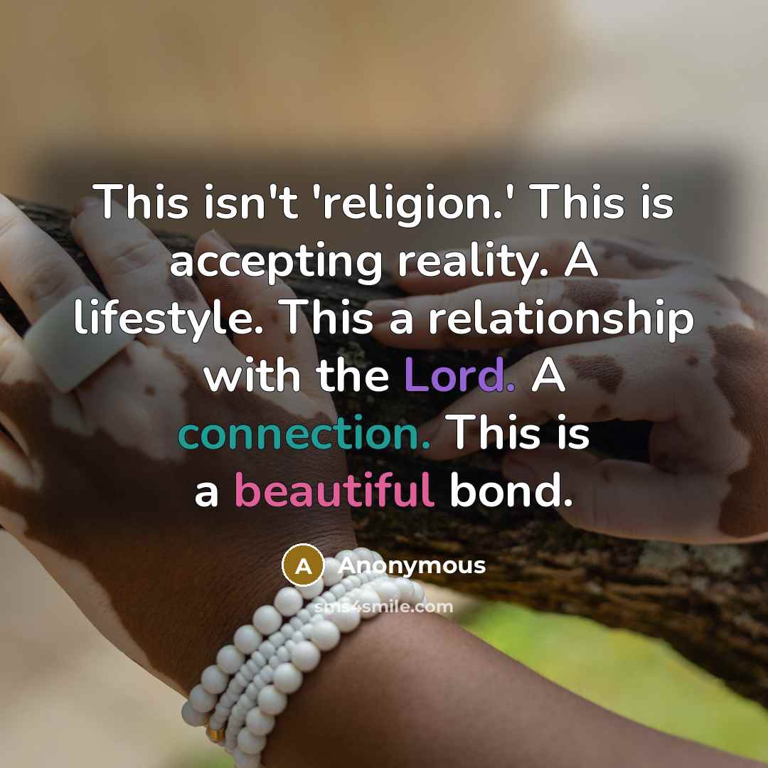 “This isn't 'religion.' This is accepting reality. A lifestyle. This a relationship with the Lord. A connection. This is a beautiful bond.” quote by Anonymous
