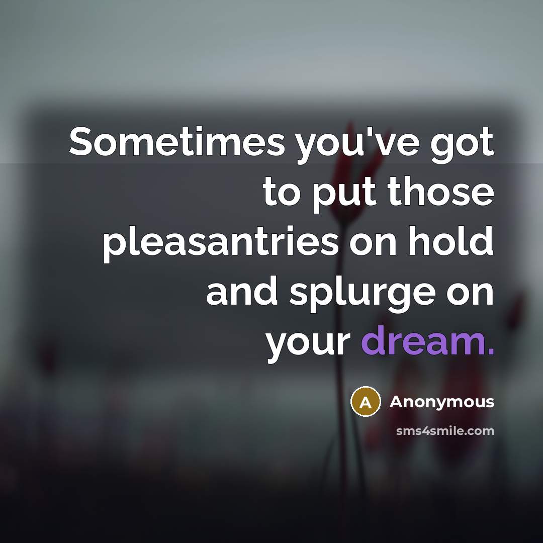 “Sometimes you've got to put those pleasantries on hold and splurge on your dream.” quote by Anonymous