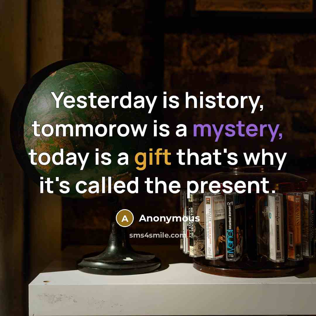 “Yesterday is history, tommorow is a mystery, today is a gift that's why it's called the present.” quote by Anonymous