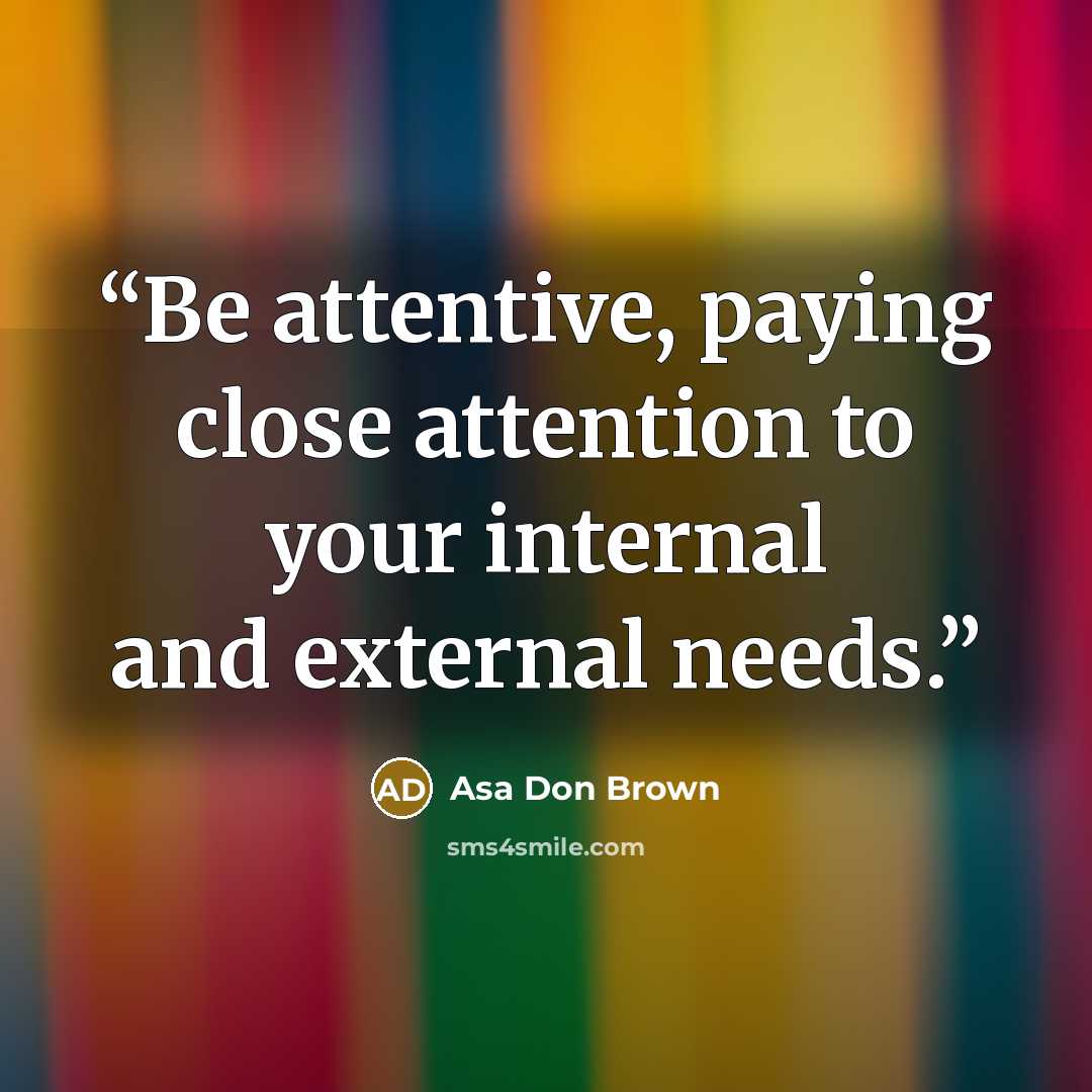 “Be attentive, paying close attention to your internal and external needs.” quote by Asa Don Brown