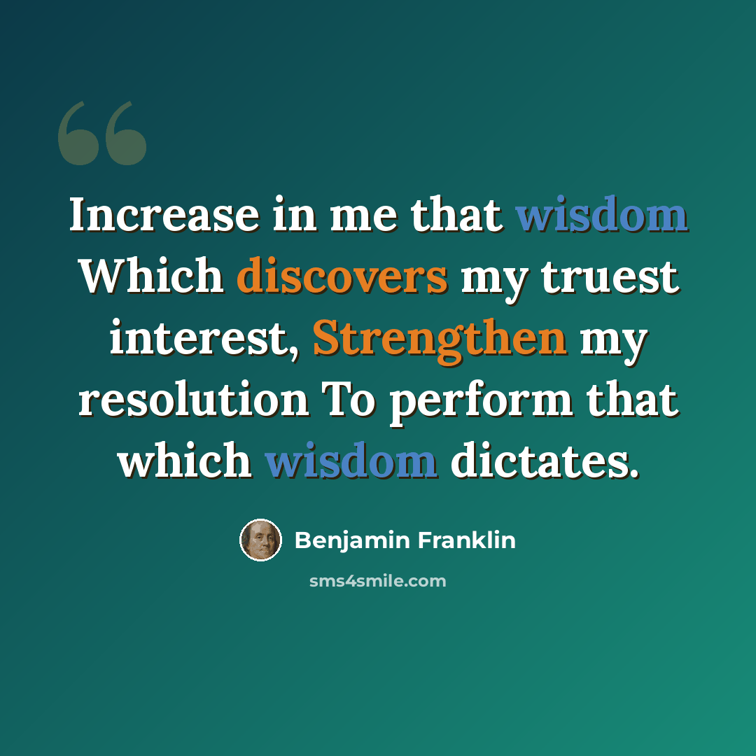 “Increase in me that wisdom Which discovers my truest interest, Strengthen my resolution To perform that which wisdom dictates.” quote by Benjamin Franklin