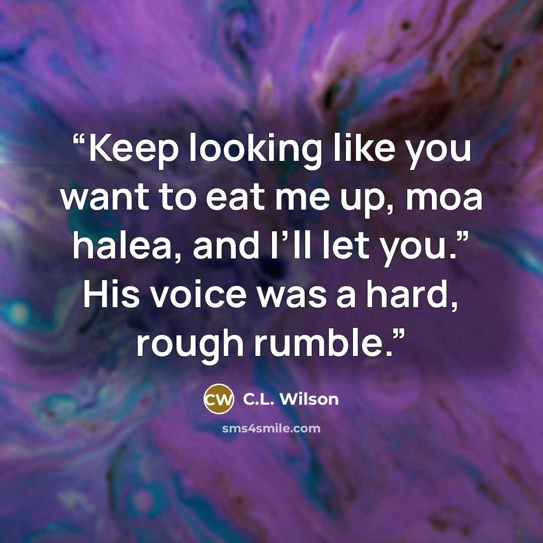 “Keep looking like you want to eat me up, moa halea, and I’ll let you.” His voice was a hard, rough rumble.” quote by C.L. Wilson
