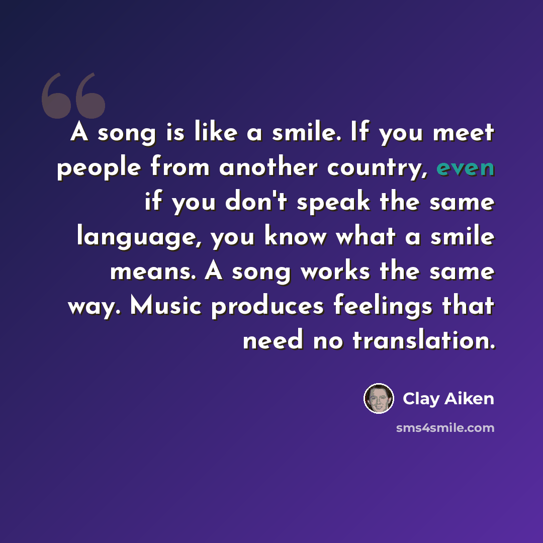 “A song is like a smile. If you meet people from another country, even if you don't speak the same language, you know what a smile means. A song works the same way. Music produces feelings that need no translation.” quote by Clay Aiken