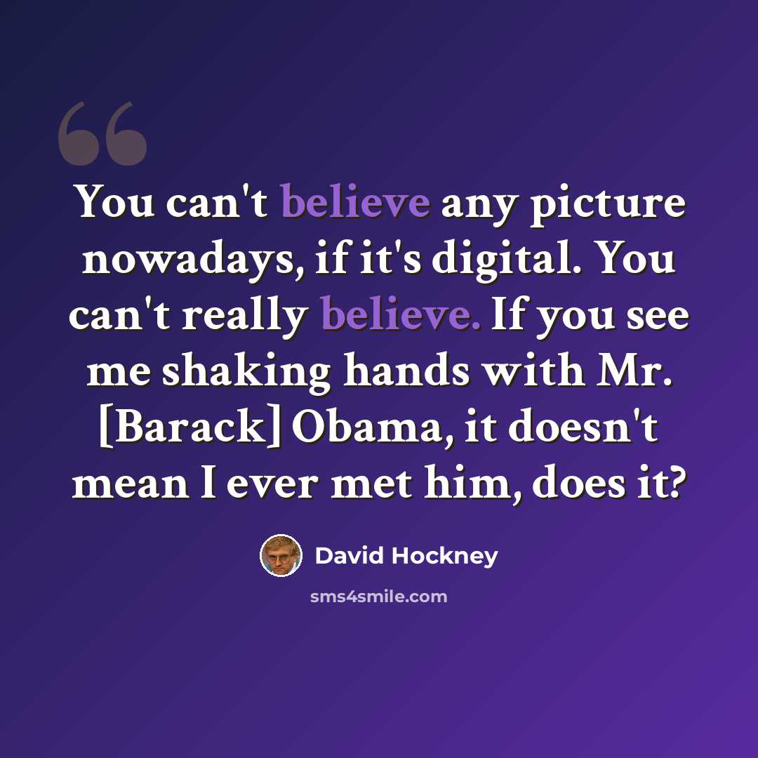 “You can't believe any picture nowadays, if it's digital. You can't really believe. If you see me shaking hands with Mr. [Barack] Obama, it doesn't mean I ever met him, does it?” quote by David Hockney