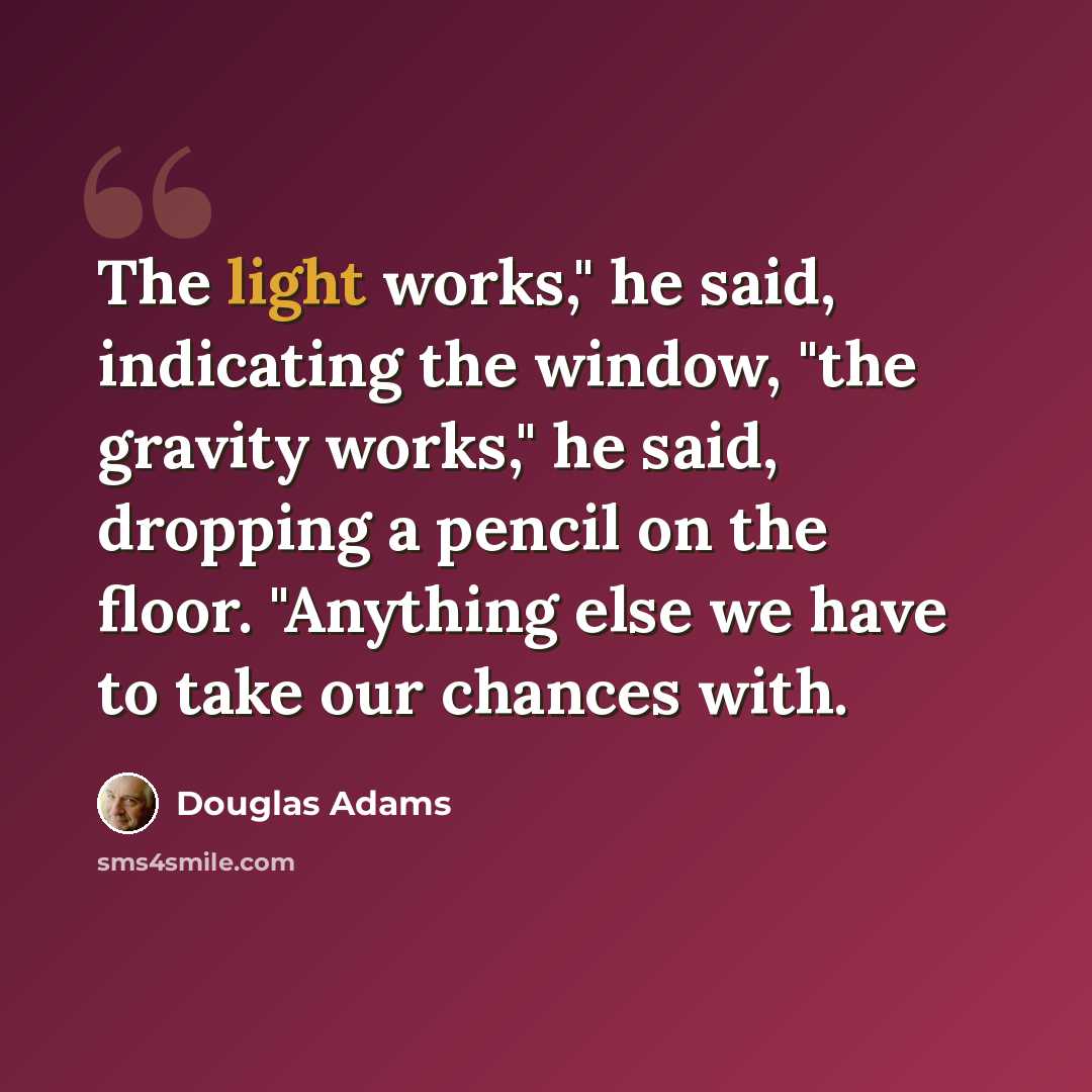 “The light works," he said, indicating the window, "the gravity works," he said, dropping a pencil on the floor. "Anything else we have to take our chances with.” quote by Douglas Adams