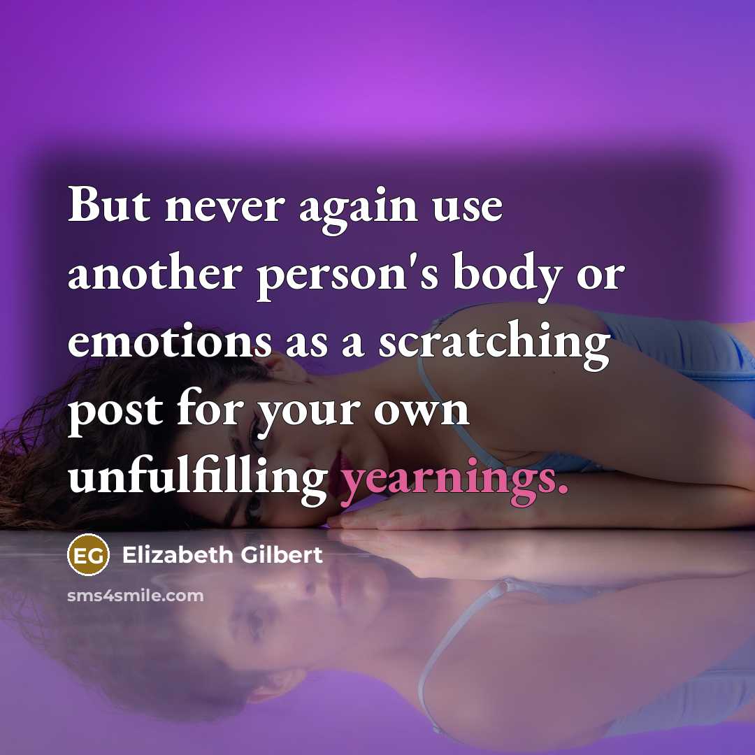 “But never again use another person's body or emotions as a scratching post for your own unfulfilling yearnings.” quote by Elizabeth Gilbert