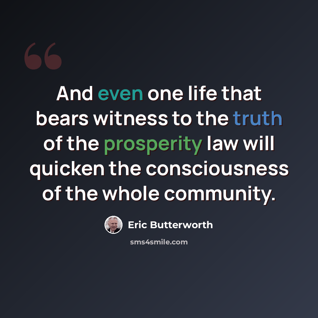 “And even one life that bears witness to the truth of the prosperity law will quicken the consciousness of the whole community.” quote by Eric Butterworth