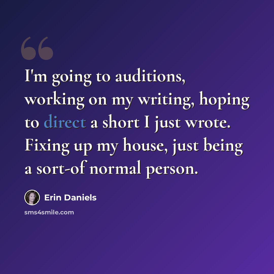 “I'm going to auditions, working on my writing, hoping to direct a short I just wrote. Fixing up my house, just being a sort-of normal person.” quote by Erin Daniels