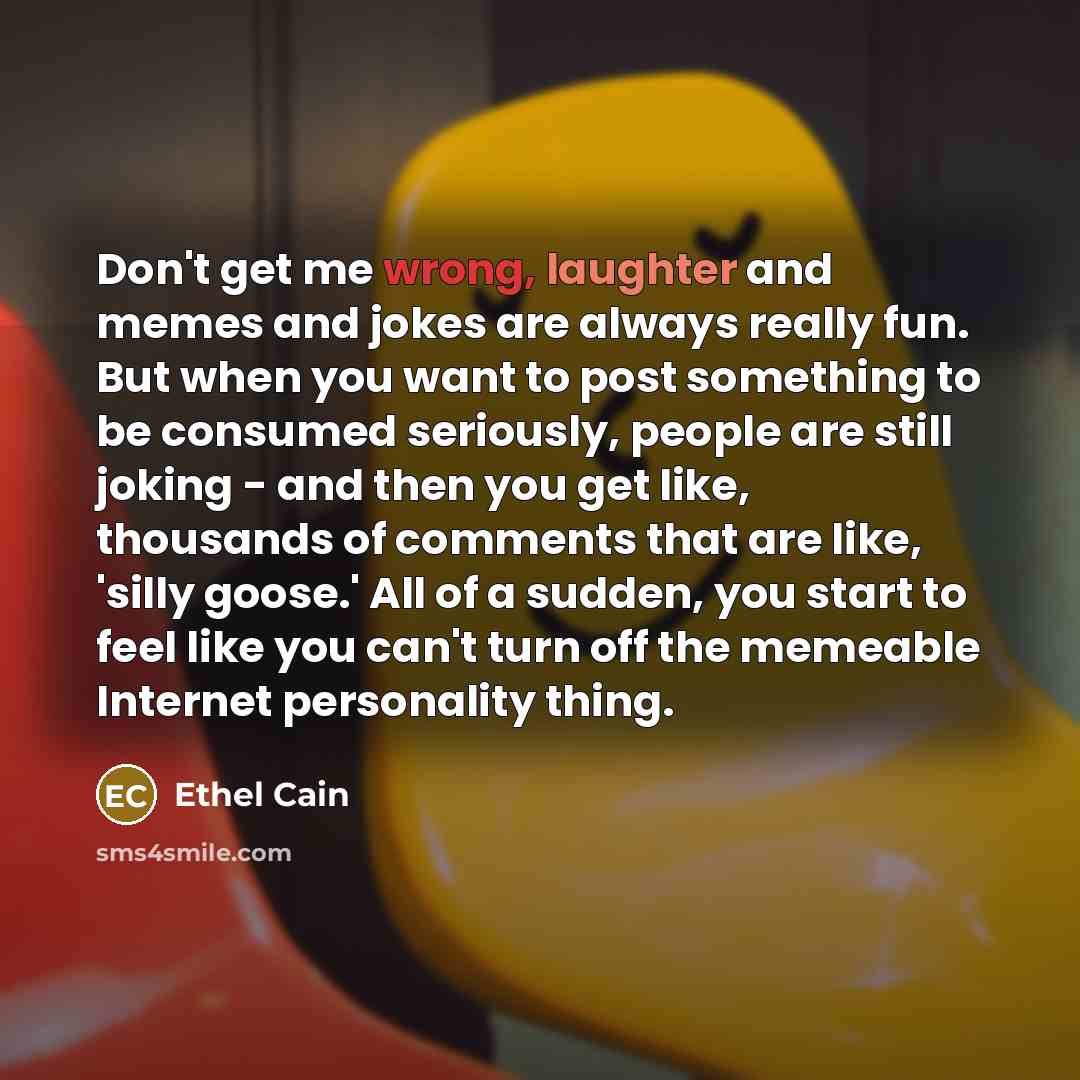 “Don't get me wrong, laughter and memes and jokes are always really fun. But when you want to post something to be consumed seriously, people are still joking - and then you get like, thousands of comments that are like, 'silly goose.' All of a sudden, you start to feel like you can't turn off the…” quote by Ethel Cain