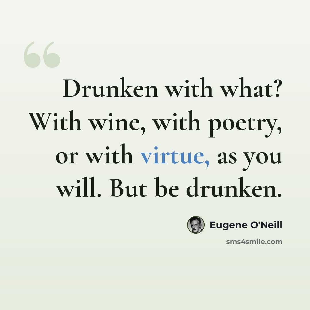 “Drunken with what? With wine, with poetry, or with virtue, as you will. But be drunken.” quote by Eugene O'Neill