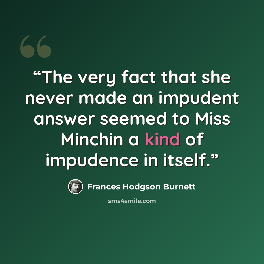 “The very fact that she never made an impudent answer seemed to Miss Minchin a kind of impudence in itself.” quote by Frances Hodgson Burnett