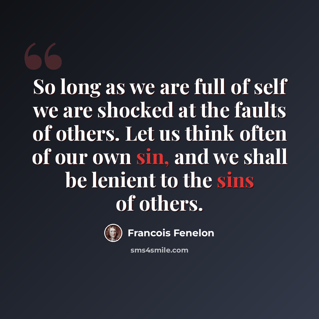“So long as we are full of self we are shocked at the faults of others. Let us think often of our own sin, and we shall be lenient to the sins of others.” quote by Francois Fenelon