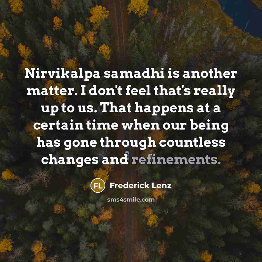“Nirvikalpa samadhi is another matter. I don't feel that's really up to us. That happens at a certain time when our being has gone through countless changes and refinements.” quote by Frederick Lenz