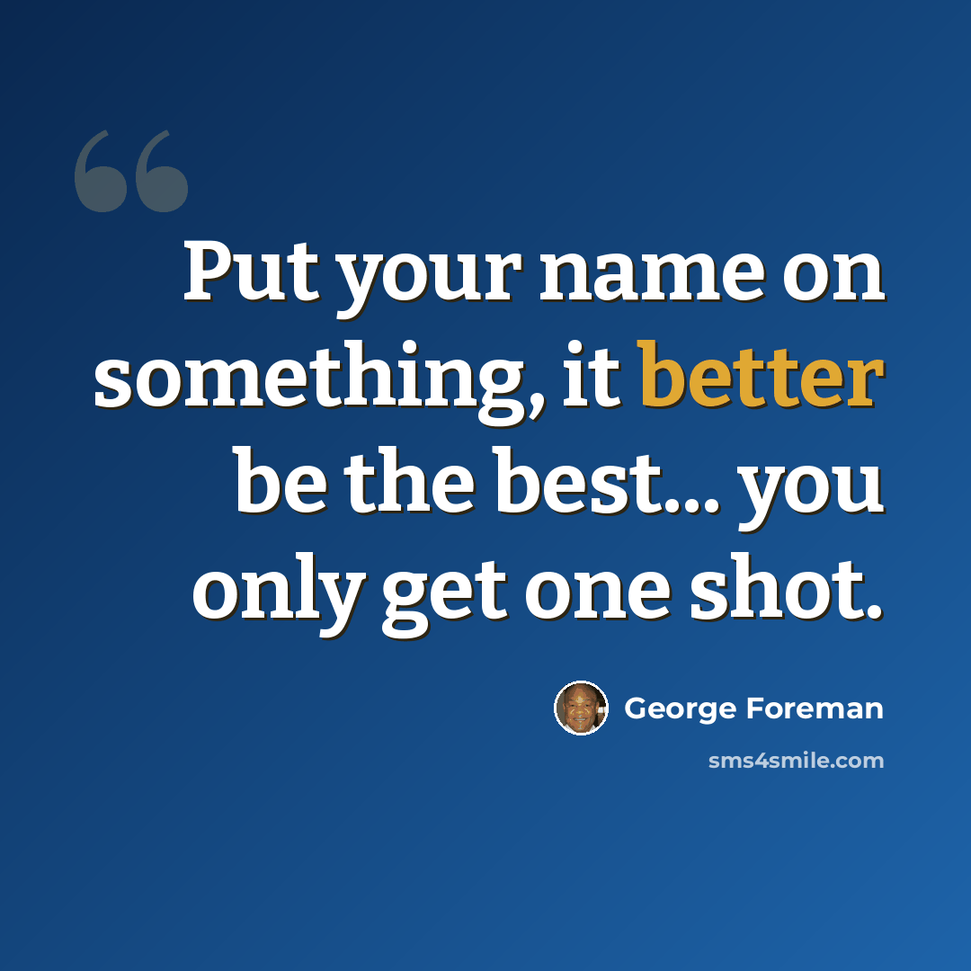 “Put your name on something, it better be the best... you only get one shot.” quote by George Foreman