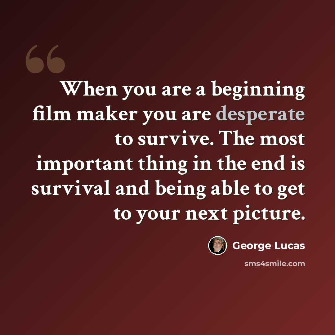 “When you are a beginning film maker you are desperate to survive. The most important thing in the end is survival and being able to get to your next picture.” quote by George Lucas