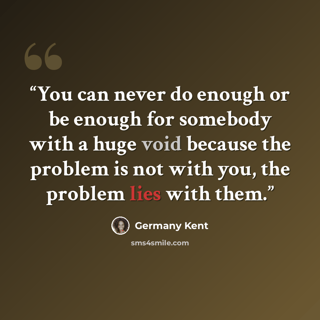 “You can never do enough or be enough for somebody with a huge void because the problem is not with you, the problem lies with them.” quote by Germany Kent