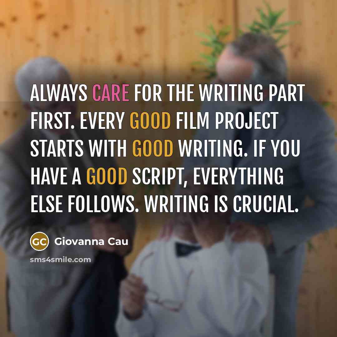“Always care for the writing part first. Every good film project starts with good writing. If you have a good script, everything else follows. Writing is crucial.” quote by Giovanna Cau