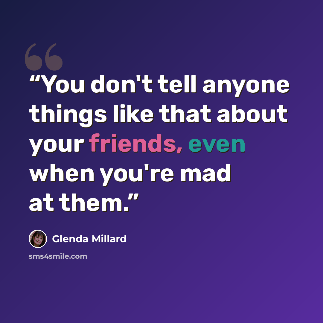 “You don't tell anyone things like that about your friends, even when you're mad at them.” quote by Glenda Millard