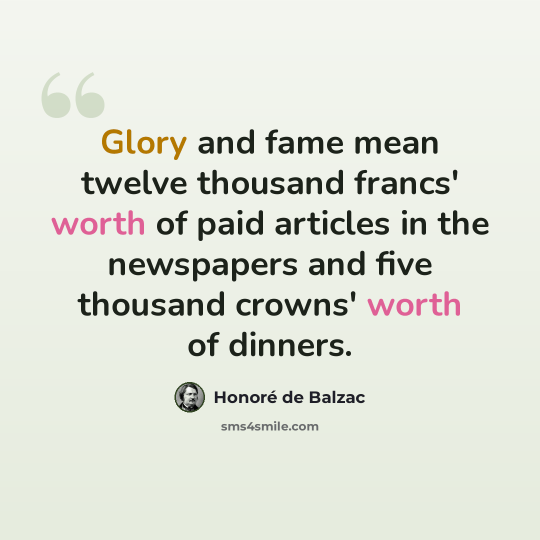 “Glory and fame mean twelve thousand francs' worth of paid articles in the newspapers and five thousand crowns' worth of dinners.” quote by Honore de Balzac