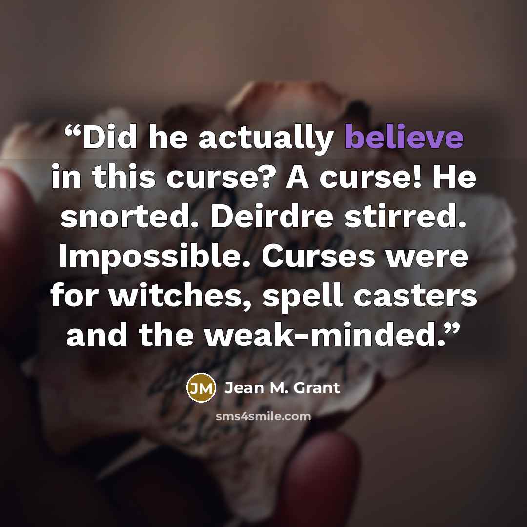 “Did he actually believe in this curse? A curse! He snorted. Deirdre stirred. Impossible. Curses were for witches, spell casters and the weak-minded.” quote by Jean M. Grant