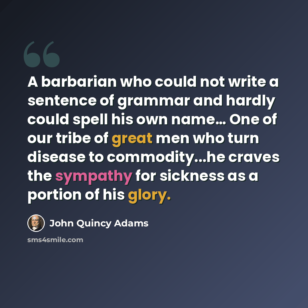 “A barbarian who could not write a sentence of grammar and hardly could spell his own name… One of our tribe of great men who turn disease to commodity...he craves the sympathy for sickness as a portion of his glory.” quote by John Quincy Adams