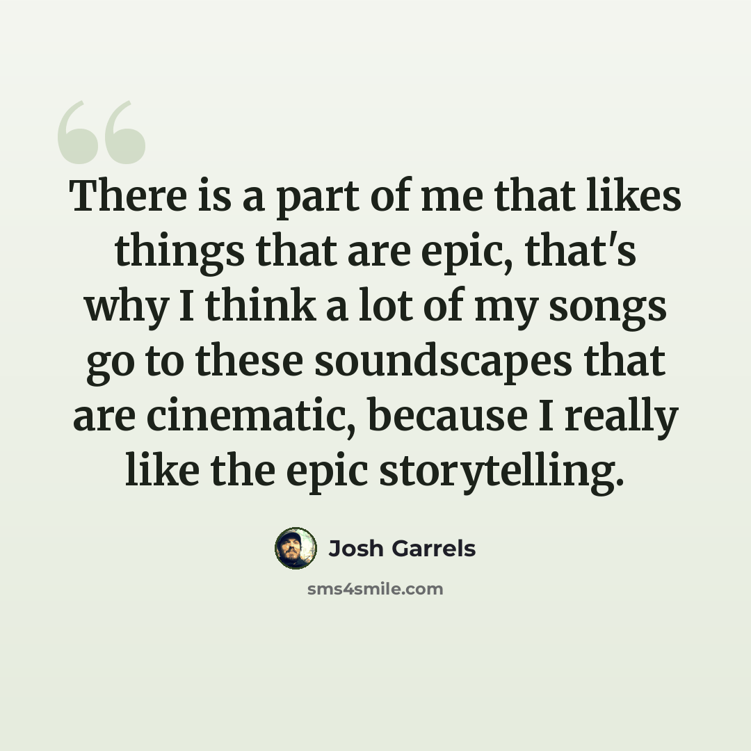 “There is a part of me that likes things that are epic, that's why I think a lot of my songs go to these soundscapes that are cinematic, because I really like the epic storytelling.” quote by Josh Garrels