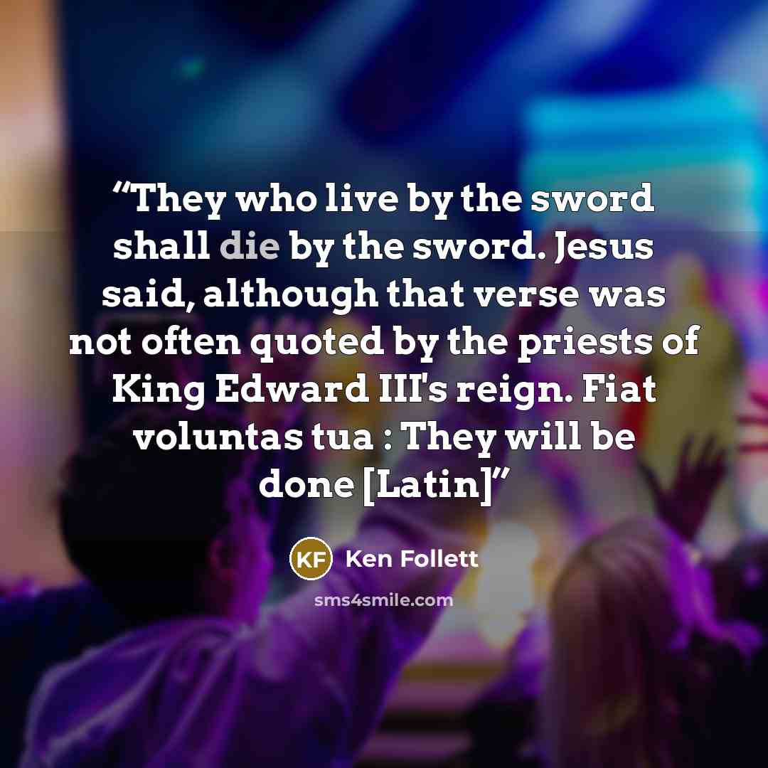 “They who live by the sword shall die by the sword. Jesus said, although that verse was not often quoted by the priests of King Edward III's reign. Fiat voluntas tua : They will be done [Latin]” quote by Ken Follett