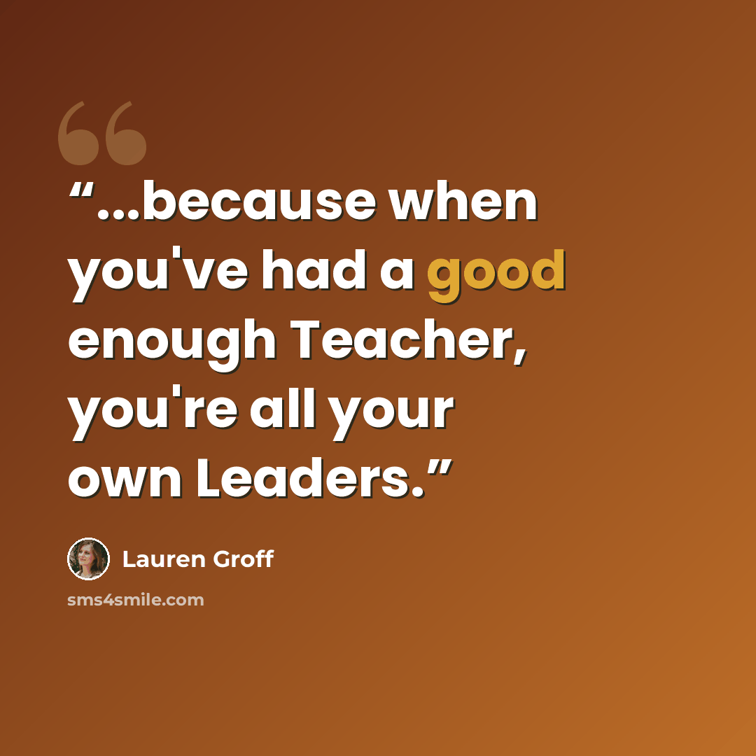 “...because when you've had a good enough Teacher, you're all your own Leaders.” quote by Lauren Groff