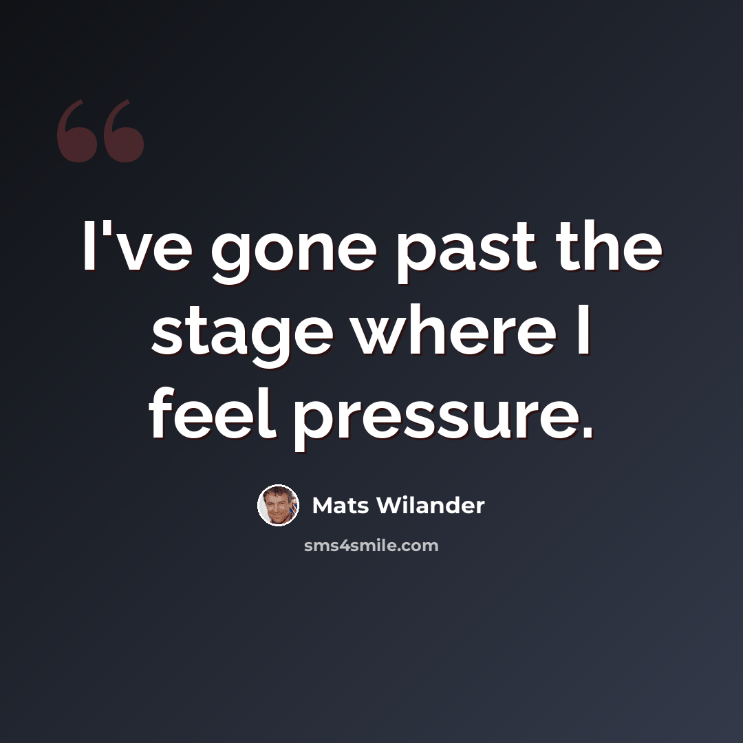 “I've gone past the stage where I feel pressure.” quote by Mats Wilander