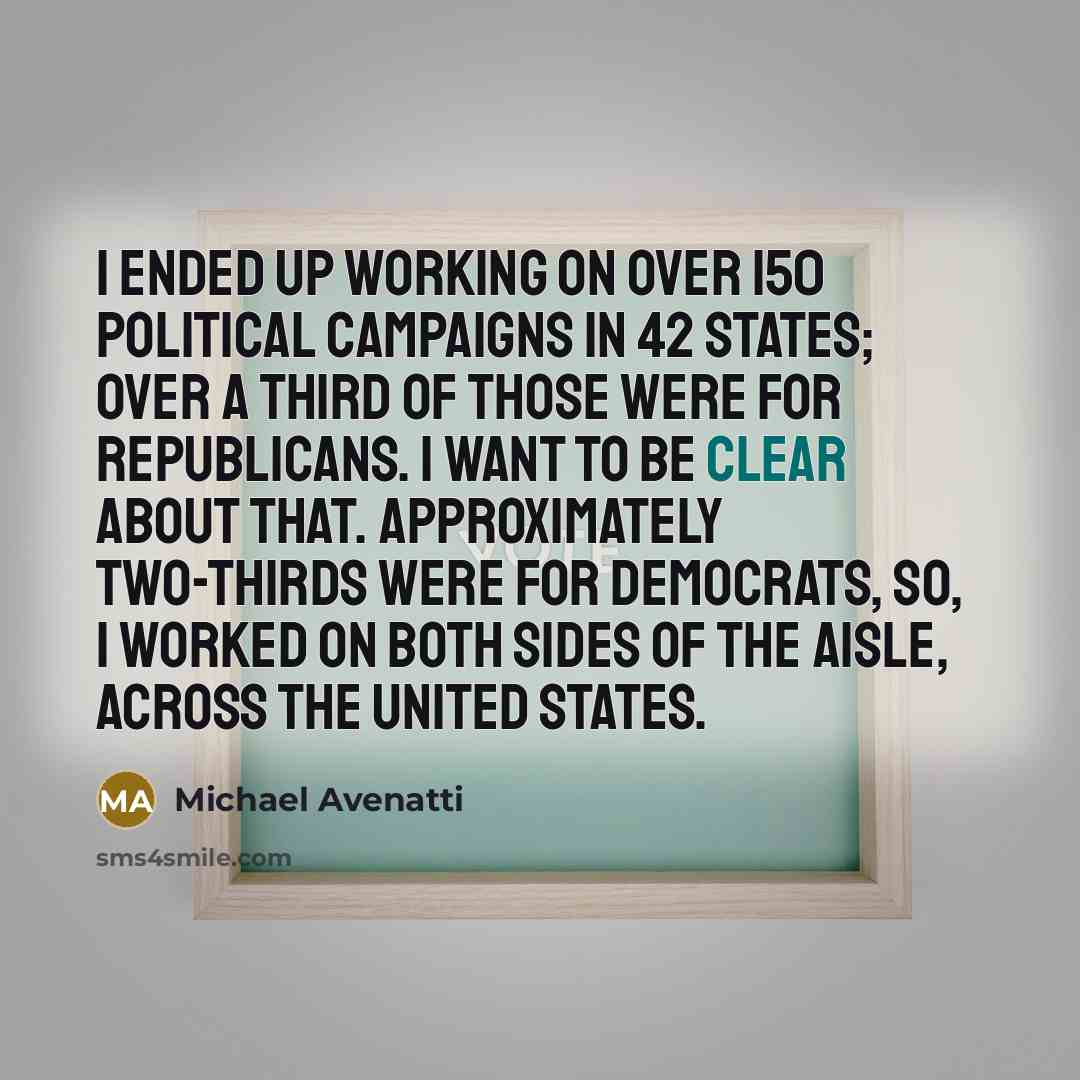“I ended up working on over 150 political campaigns in 42 states; over a third of those were for Republicans. I want to be clear about that. Approximately two-thirds were for Democrats, so, I worked on both sides of the aisle, across the United States.” quote by Michael Avenatti