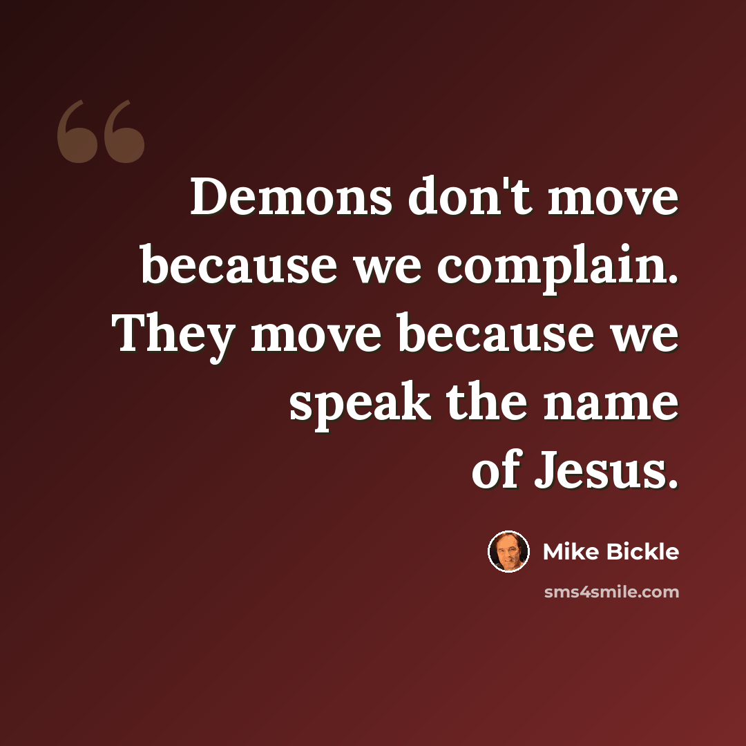 “Demons don't move because we complain. They move because we speak the name of Jesus.” quote by Mike Bickle
