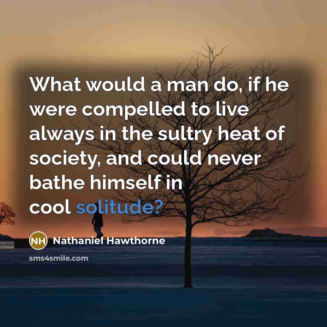 “What would a man do, if he were compelled to live always in the sultry heat of society, and could never bathe himself in cool solitude?” quote by Nathaniel Hawthorne