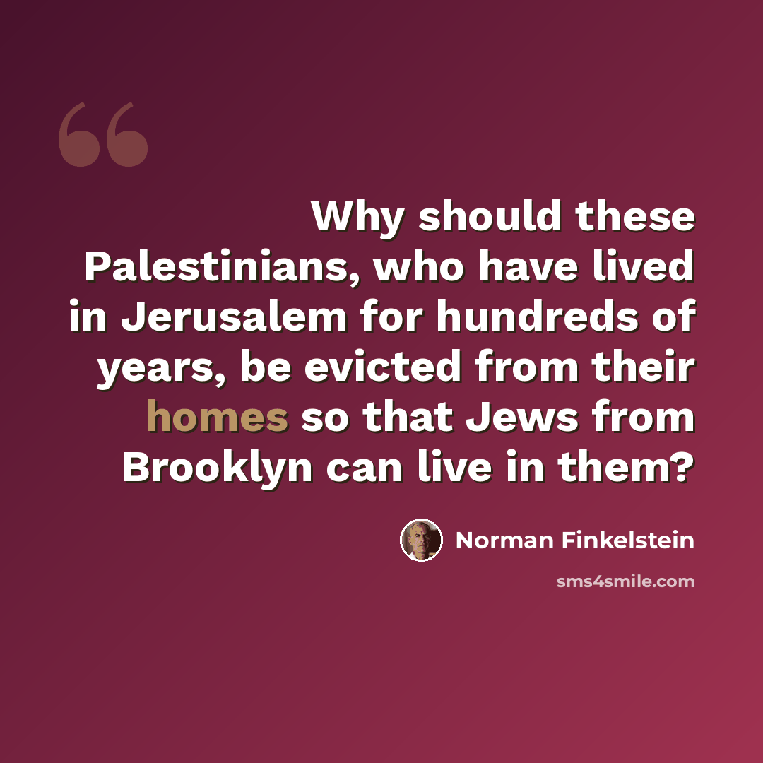 “Why should these Palestinians, who have lived in Jerusalem for hundreds of years, be evicted from their homes so that Jews from Brooklyn can live in them?” quote by Norman Finkelstein