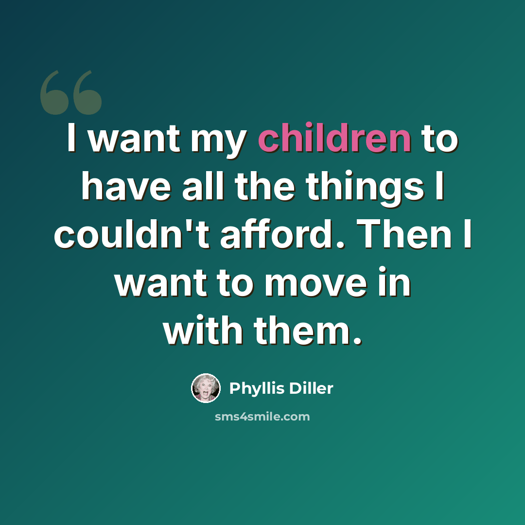 “I want my children to have all the things I couldn't afford. Then I want to move in with them.” quote by Phyllis Diller