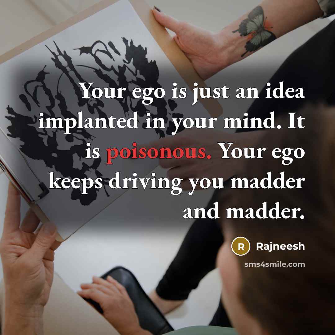 “Your ego is just an idea implanted in your mind. It is poisonous. Your ego keeps driving you madder and madder.” quote by Rajneesh