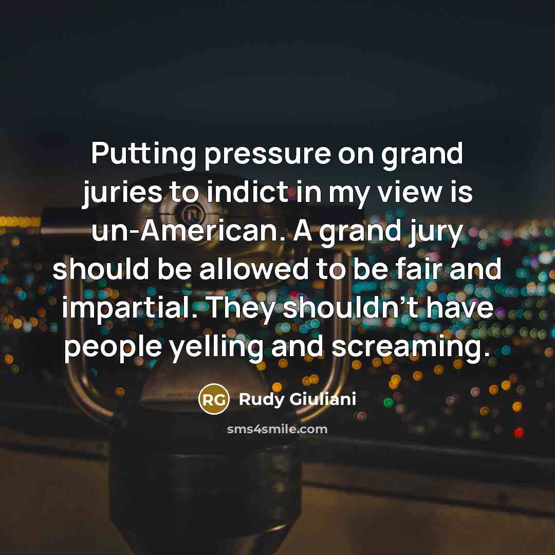 “Putting pressure on grand juries to indict in my view is un-American. A grand jury should be allowed to be fair and impartial. They shouldn't have people yelling and screaming.” quote by Rudy Giuliani