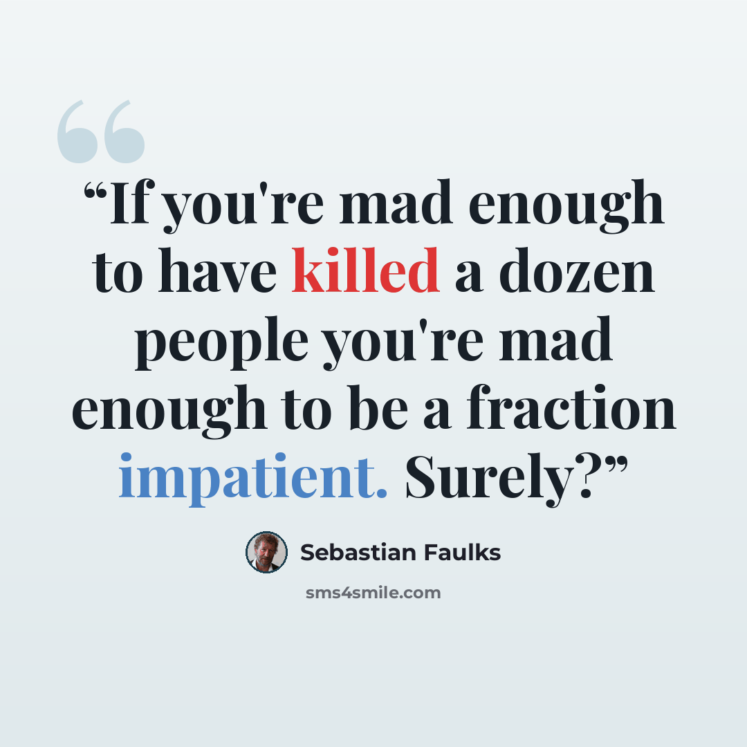 “If you're mad enough to have killed a dozen people you're mad enough to be a fraction impatient. Surely?” quote by Sebastian Faulks