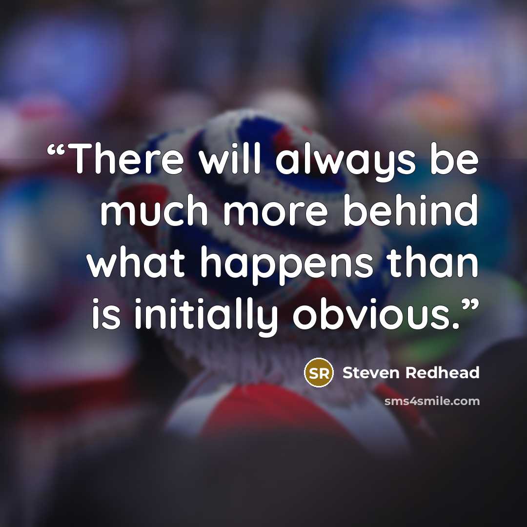“There will always be much more behind what happens than is initially obvious.” quote by Steven Redhead