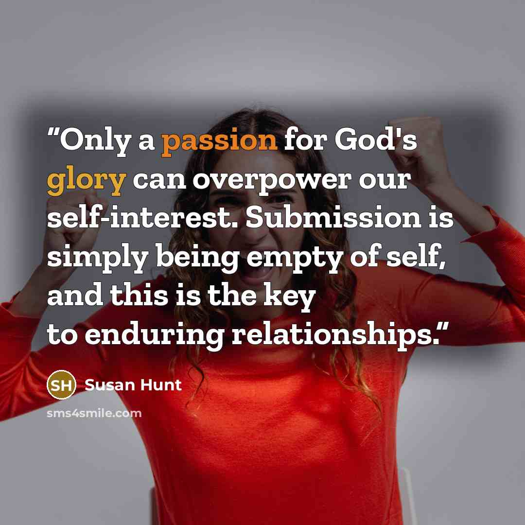 “Only a passion for God's glory can overpower our self-interest. Submission is simply being empty of self, and this is the key to enduring relationships.” quote by Susan Hunt