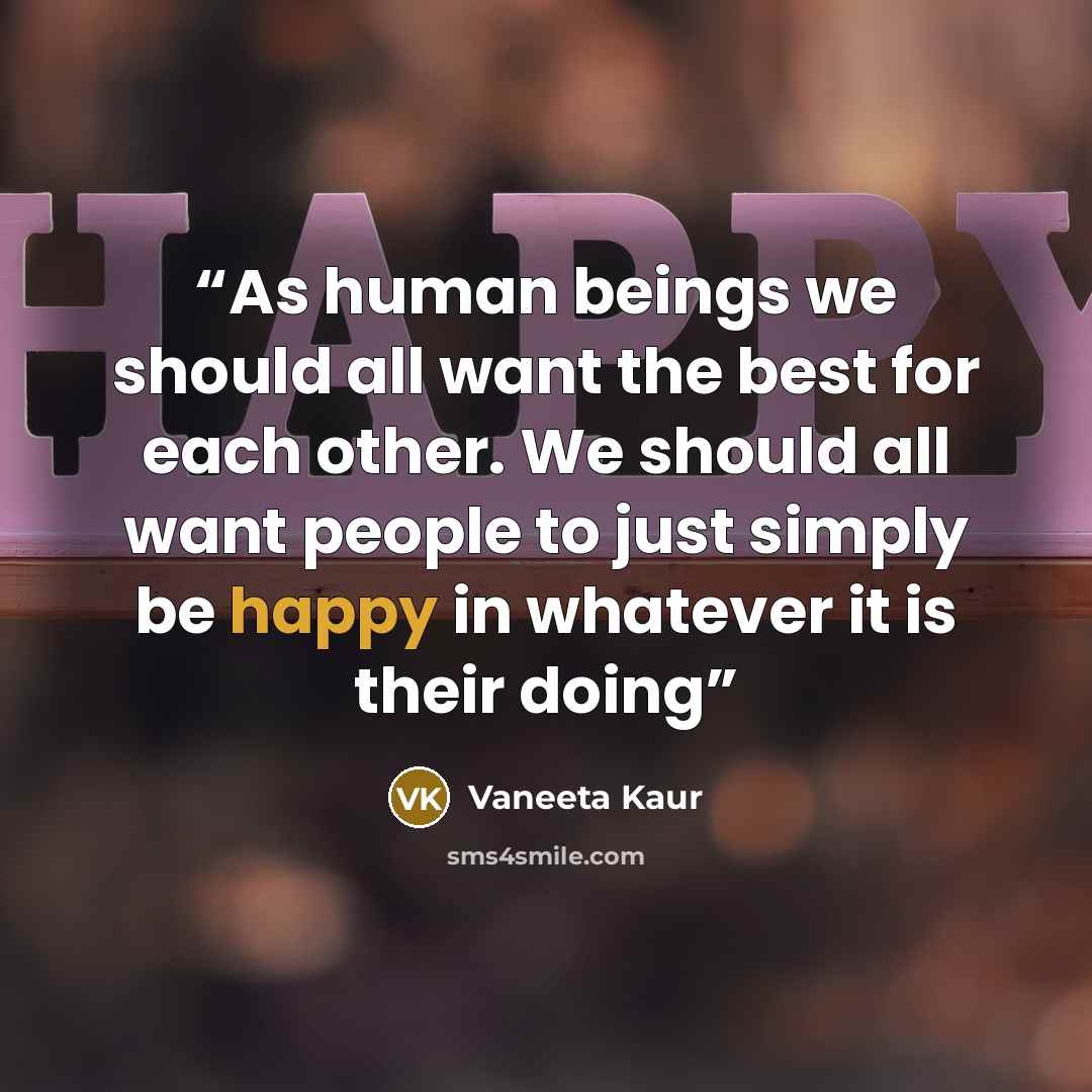 “As human beings we should all want the best for each other. We should all want people to just simply be happy in whatever it is their doing” quote by Vaneeta Kaur