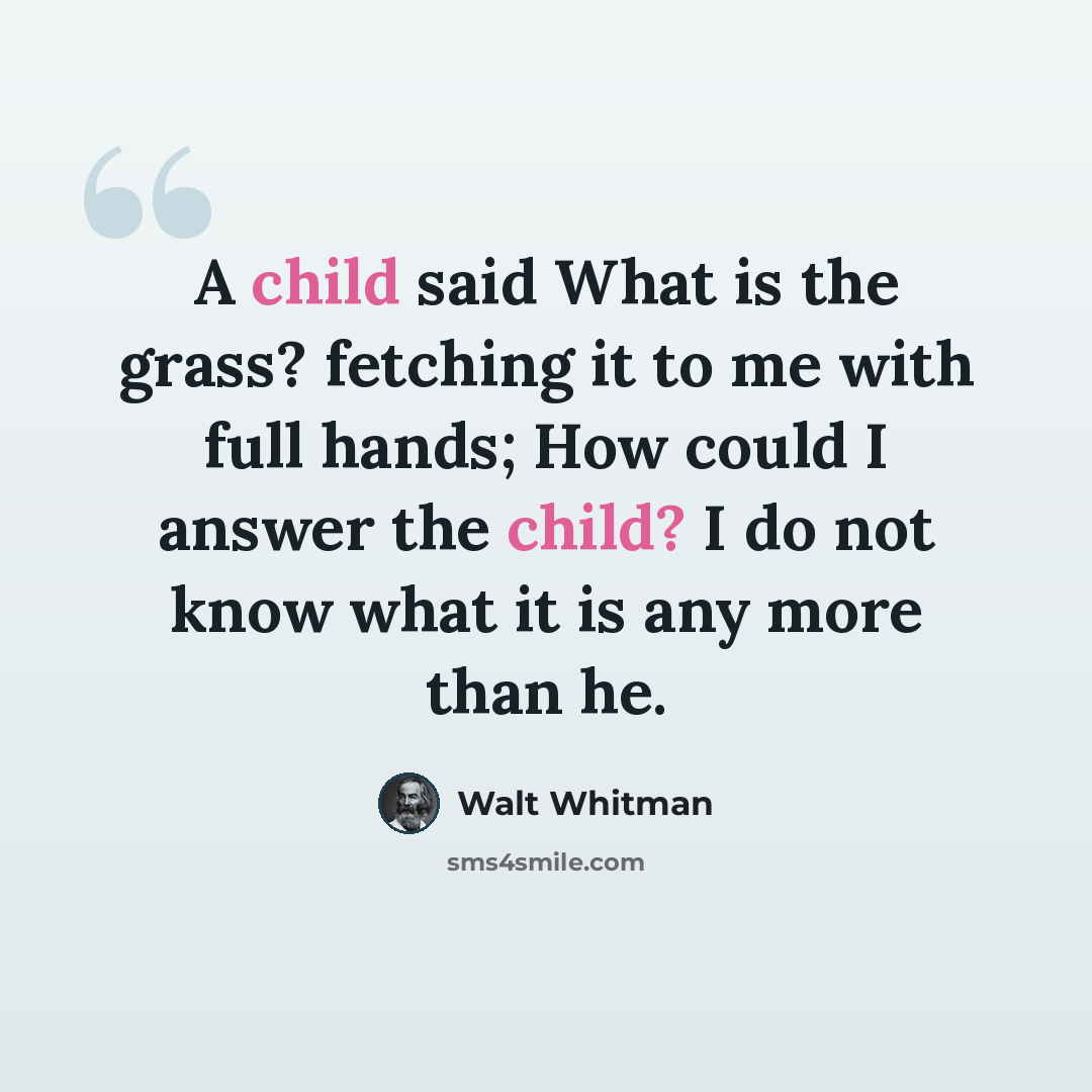 “A child said What is the grass? fetching it to me with full hands; How could I answer the child? I do not know what it is any more than he.” quote by Walt Whitman