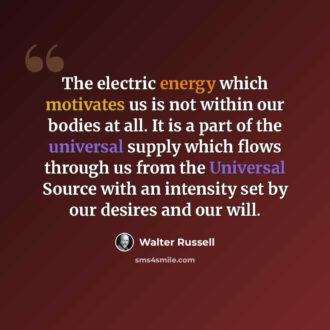 “The electric energy which motivates us is not within our bodies at all. It is a part of the universal supply which flows through us from the Universal Source with an intensity set by our desires and our will.” quote by Walter Russell