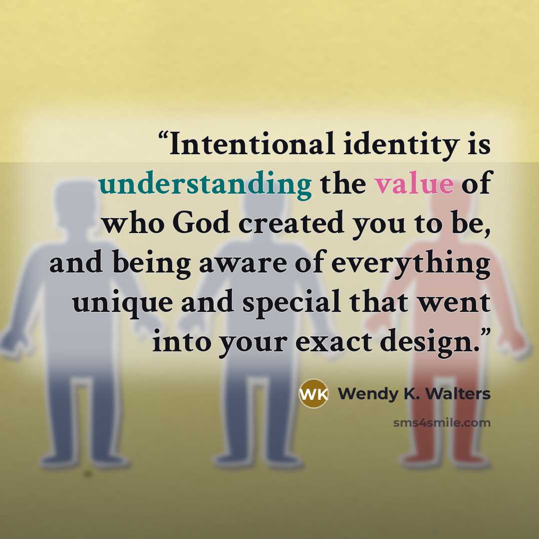 “Intentional identity is understanding the value of who God created you to be, and being aware of everything unique and special that went into your exact design.” quote by Wendy K. Walters