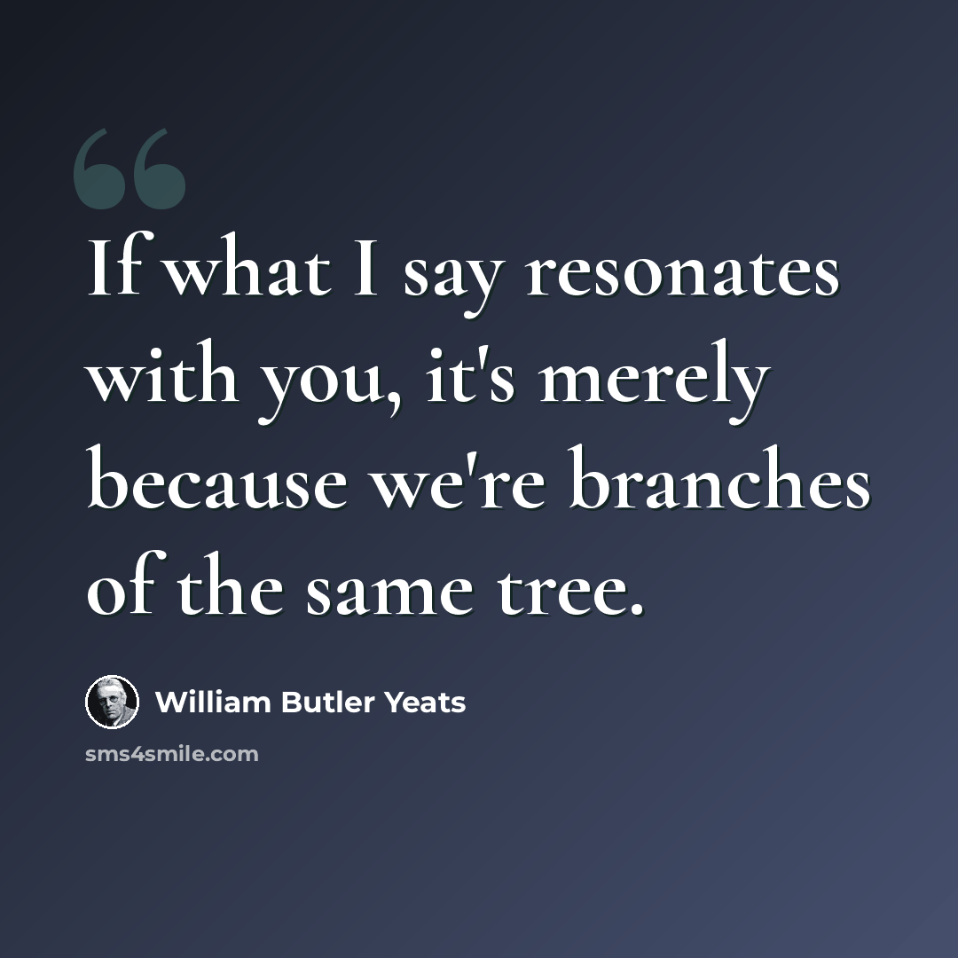 “If what I say resonates with you, it's merely because we're branches of the same tree.” quote by William Butler Yeats