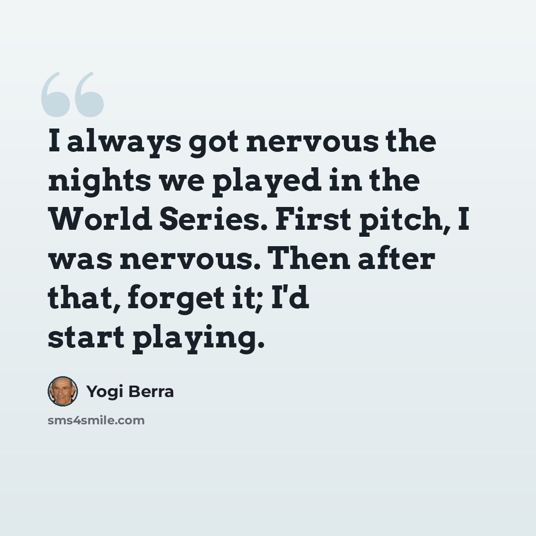 “I always got nervous the nights we played in the World Series. First pitch, I was nervous. Then after that, forget it; I'd start playing.” quote by Yogi Berra
