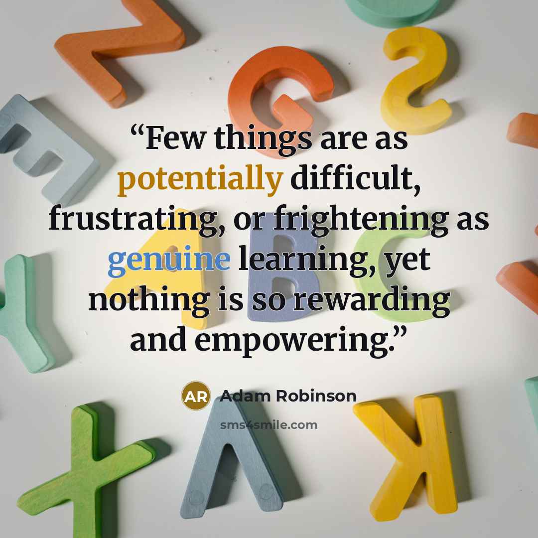 “Few things are as potentially difficult, frustrating, or frightening as genuine learning, yet nothing is so rewarding and empowering.” quote by Adam Robinson
