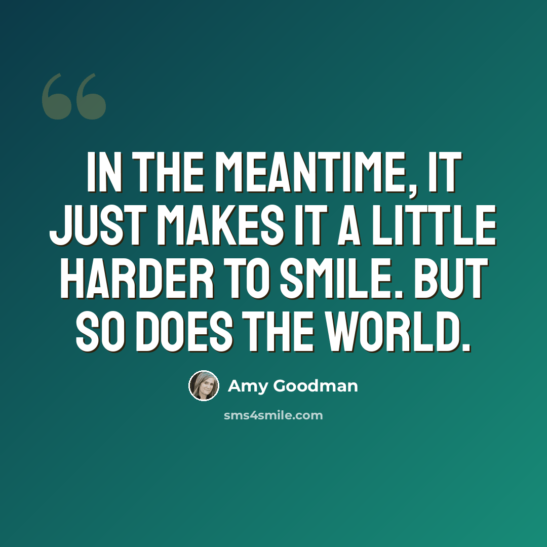 “In the meantime, it just makes it a little harder to smile. But so does the world.” quote by Amy Goodman