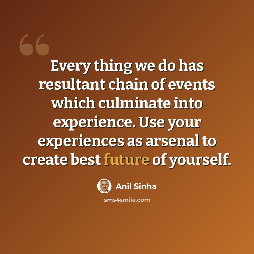 “Every thing we do has resultant chain of events which culminate into experience. Use your experiences as arsenal to create best future of yourself.” quote by Anil Sinha
