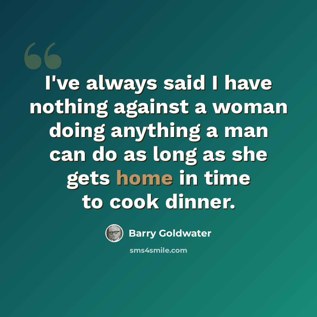 “I've always said I have nothing against a woman doing anything a man can do as long as she gets home in time to cook dinner.” quote by Barry Goldwater