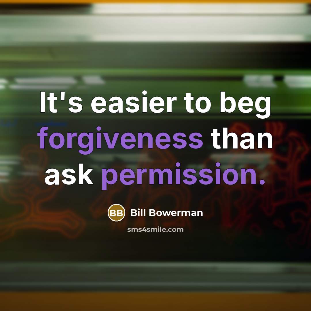 “It's easier to beg forgiveness than ask permission.” quote by Bill Bowerman